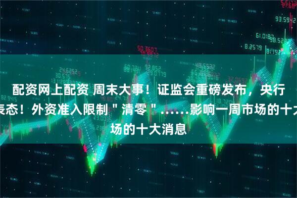 配资网上配资 周末大事！证监会重磅发布，央行最新表态！外资准入限制＂清零＂……影响一周市场的十大消息
