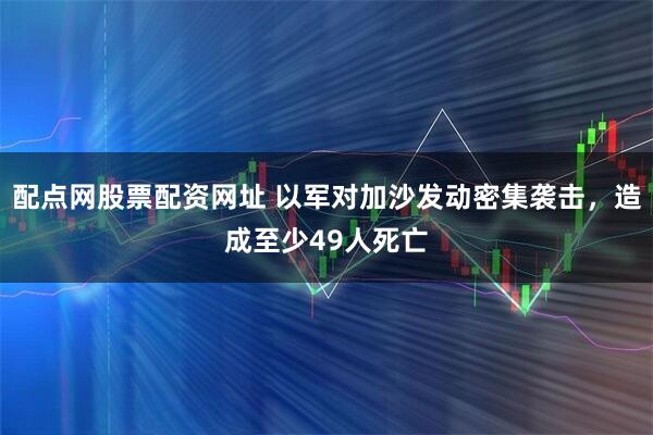 配点网股票配资网址 以军对加沙发动密集袭击，造成至少49人死亡