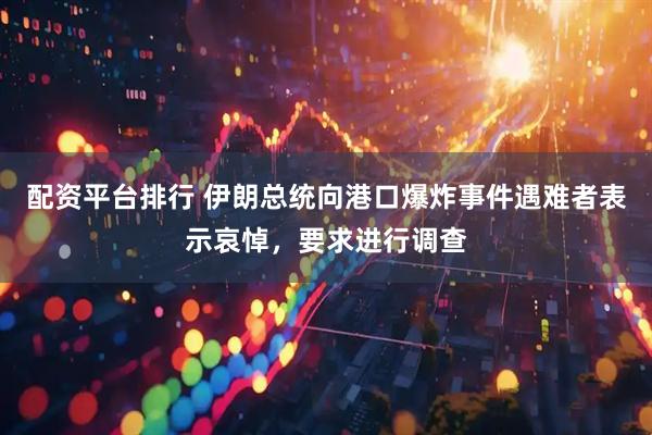 配资平台排行 伊朗总统向港口爆炸事件遇难者表示哀悼，要求进行调查