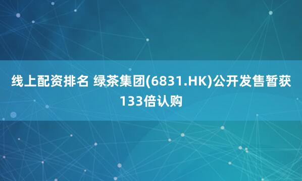 线上配资排名 绿茶集团(6831.HK)公开发售暂获133倍认购