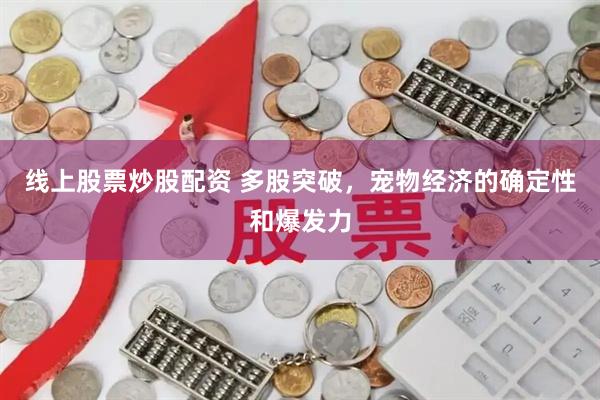 线上股票炒股配资 多股突破，宠物经济的确定性和爆发力