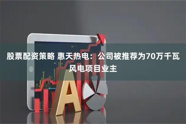 股票配资策略 惠天热电：公司被推荐为70万千瓦风电项目业主