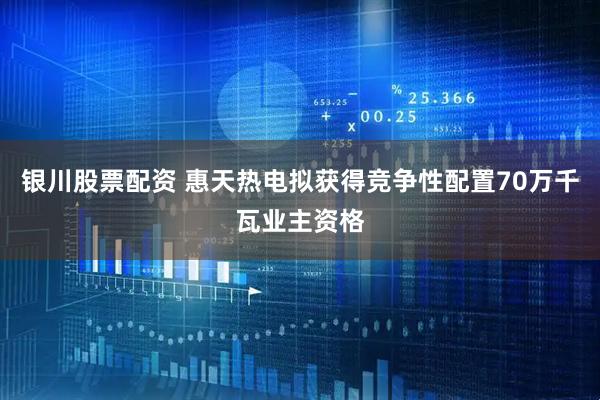 银川股票配资 惠天热电拟获得竞争性配置70万千瓦业主资格