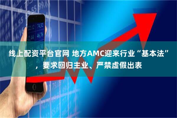 线上配资平台官网 地方AMC迎来行业“基本法”，要求回归主业、严禁虚假出表