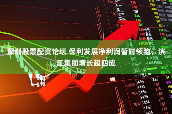深圳股票配资论坛 保利发展净利润暂时领跑，滨江集团增长超四成