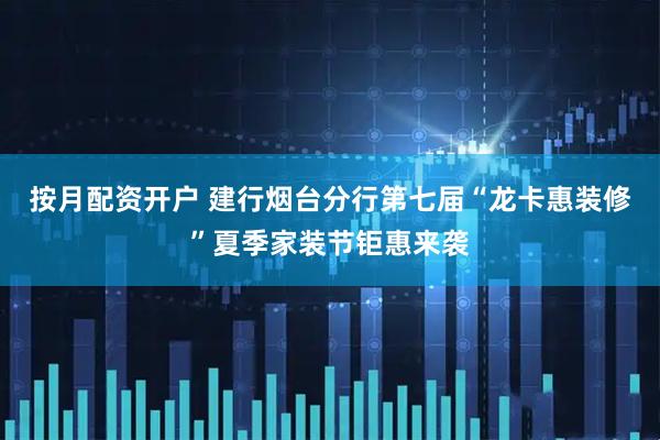 按月配资开户 建行烟台分行第七届“龙卡惠装修”夏季家装节钜惠来袭