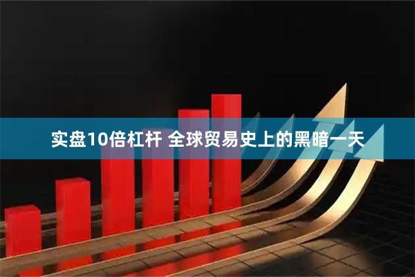 实盘10倍杠杆 全球贸易史上的黑暗一天