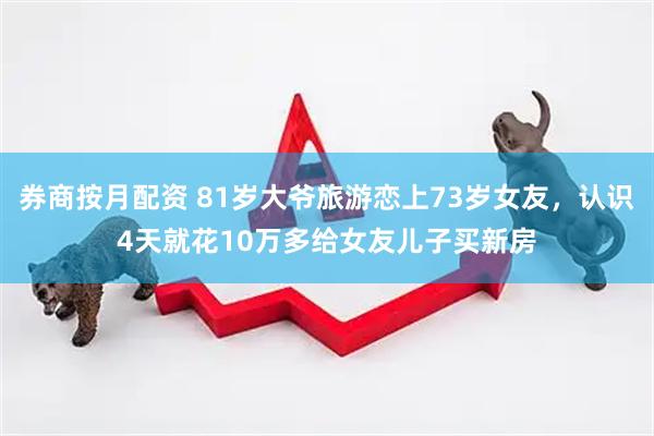 券商按月配资 81岁大爷旅游恋上73岁女友，认识4天就花10万多给女友儿子买新房