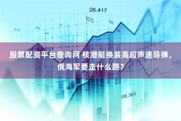 股票配资平台查询网 核潜艇换装高超声速导弹，俄海军要走什么路？