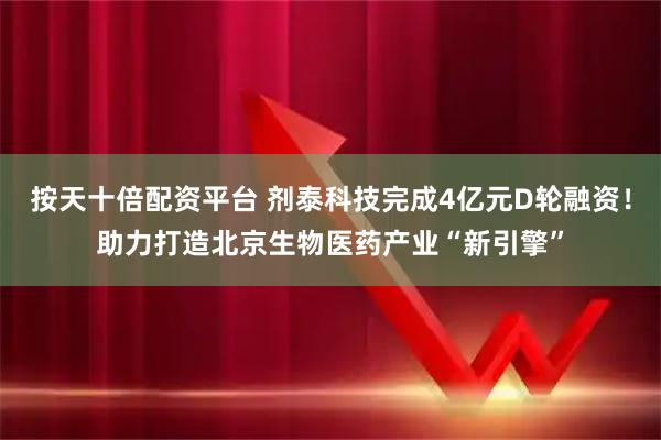 按天十倍配资平台 剂泰科技完成4亿元D轮融资！助力打造北京生物医药产业“新引擎”