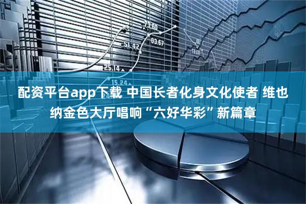 配资平台app下载 中国长者化身文化使者 维也纳金色大厅唱响“六好华彩”新篇章