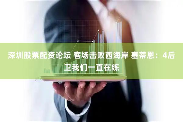深圳股票配资论坛 客场击败西海岸 塞蒂恩：4后卫我们一直在练
