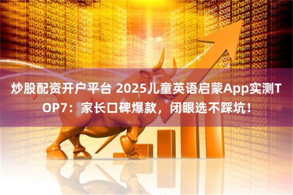 炒股配资开户平台 2025儿童英语启蒙App实测TOP7：家长口碑爆款，闭眼选不踩坑！