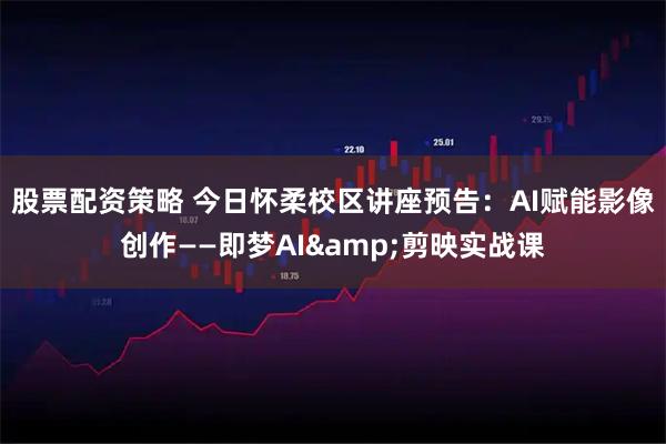 股票配资策略 今日怀柔校区讲座预告：AI赋能影像创作——即梦AI&剪映实战课