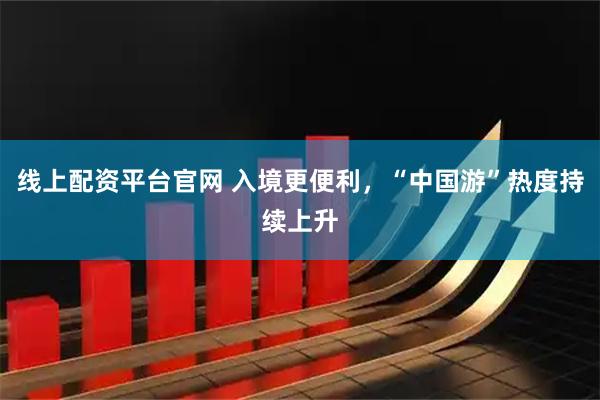 线上配资平台官网 入境更便利，“中国游”热度持续上升