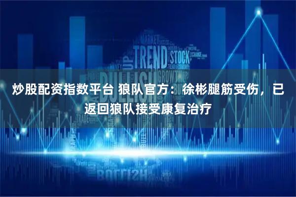 炒股配资指数平台 狼队官方：徐彬腿筋受伤，已返回狼队接受康复治疗