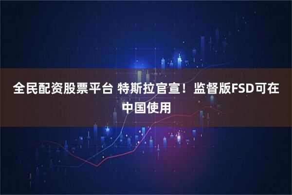 全民配资股票平台 特斯拉官宣!监督版FSD可在中国使用