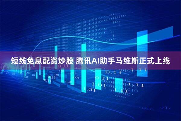 短线免息配资炒股 腾讯AI助手马维斯正式上线
