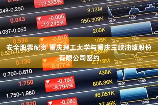 安全股票配资 重庆理工大学与重庆三峡油漆股份有限公司签约