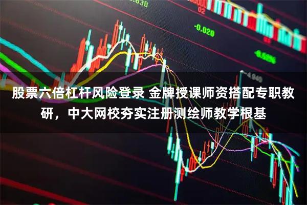 股票六倍杠杆风险登录 金牌授课师资搭配专职教研，中大网校夯实注册测绘师教学根基